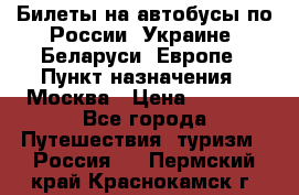 Билеты на автобусы по России, Украине, Беларуси, Европе › Пункт назначения ­ Москва › Цена ­ 5 000 - Все города Путешествия, туризм » Россия   . Пермский край,Краснокамск г.